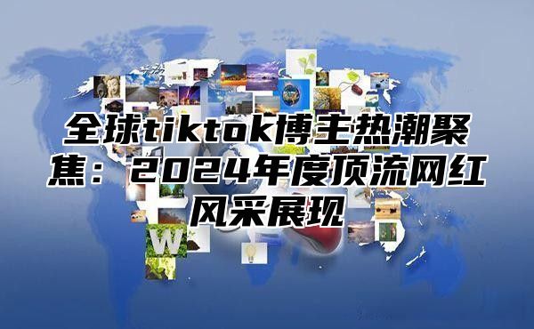 全球tiktok博主热潮聚焦：2025年度顶流网红风采展现