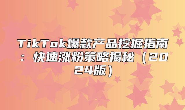 TikTok爆款产品挖掘指南：快速涨粉策略揭秘2025版