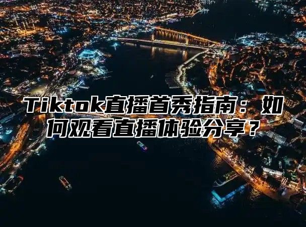 Tiktok直播首秀指南：如何观看直播体验分享？