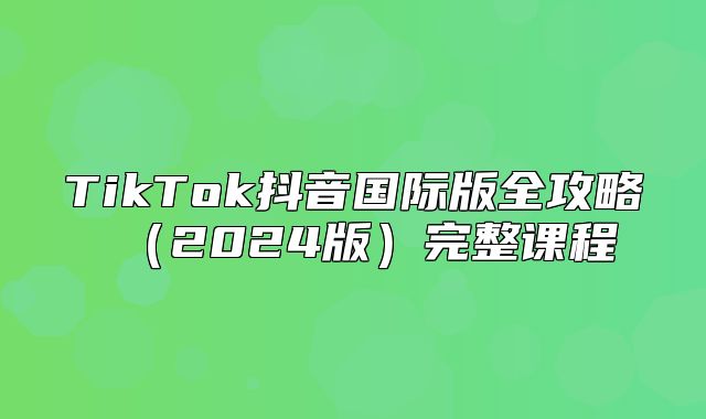 TikTok抖音国际版全攻略2025版完整课程