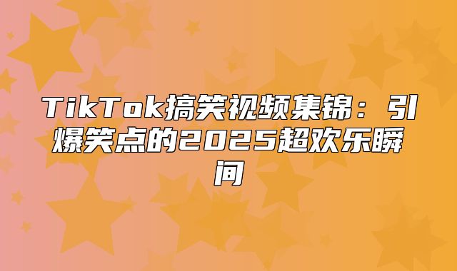 TikTok搞笑视频集锦：引爆笑点的2025超欢乐瞬间