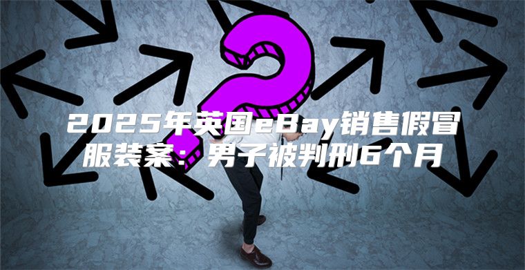 2025年英国eBay销售假冒服装案：男子被判刑6个月