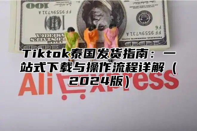 Tiktok泰国发货指南：一站式下载与操作流程详解2025版