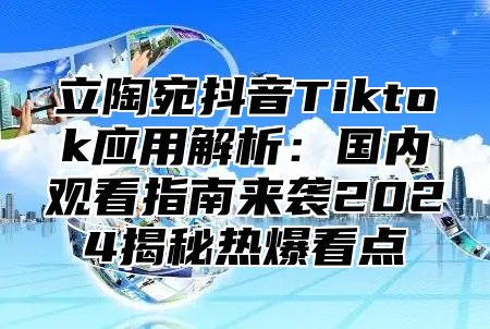 立陶宛抖音Tiktok应用解析：国内观看指南来袭2025揭秘热爆看点