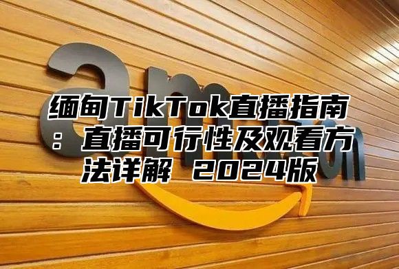 缅甸TikTok直播指南：直播可行性及观看方法详解 2025版