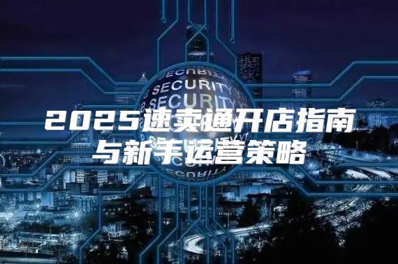 2025速卖通开店指南与新手运营策略