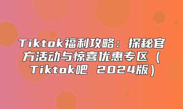 Tiktok福利攻略：探秘官方活动与惊喜优惠专区Tiktok吧 2025版