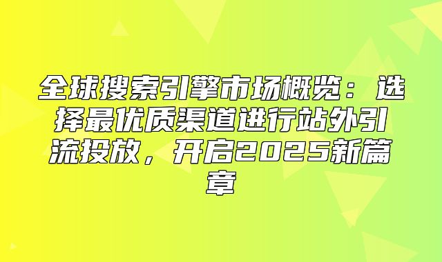 全球搜索引擎市场概览：选择最优质渠道进行站外引流投放，开启2025新篇章