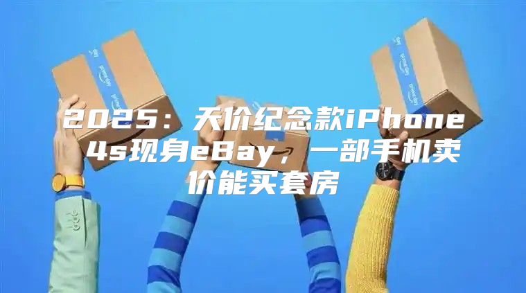2025天价纪念款iPhone 4s现身eBay，一部手机卖价能买套房