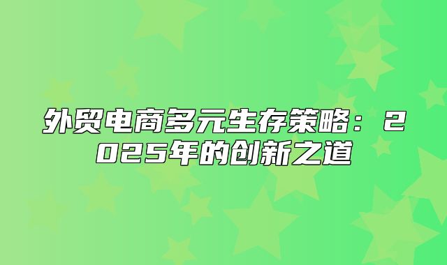 外贸电商多元生存策略：2025年的创新之道