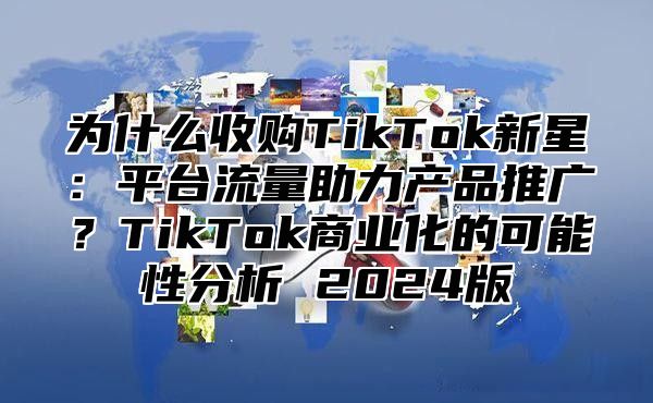 为什么收购TikTok新星：平台流量助力产品推广？TikTok商业化的可能性分析 2025版