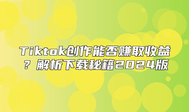 Tiktok创作能否赚取收益？解析下载秘籍2025版