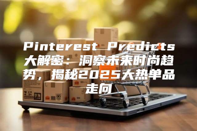 Pinterest Predicts大解密：洞察未来时尚趋势，揭秘2025大热单品走向