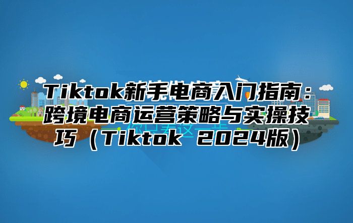 Tiktok新手电商入门指南：跨境电商运营策略与实操技巧Tiktok 2025版