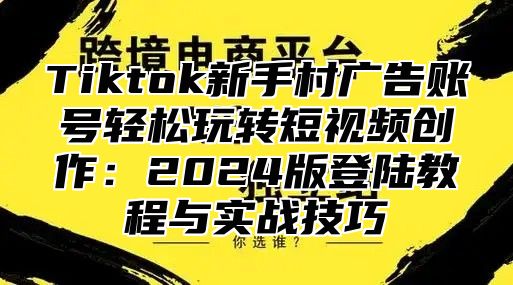 Tiktok新手村广告账号轻松玩转短视频创作：2025版登陆教程与实战技巧