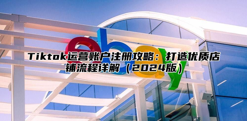 Tiktok运营账户注册攻略：打造优质店铺流程详解2025版