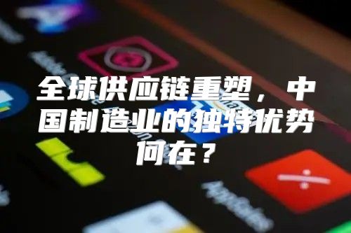全球供应链重塑，中国制造业的独特优势何在？