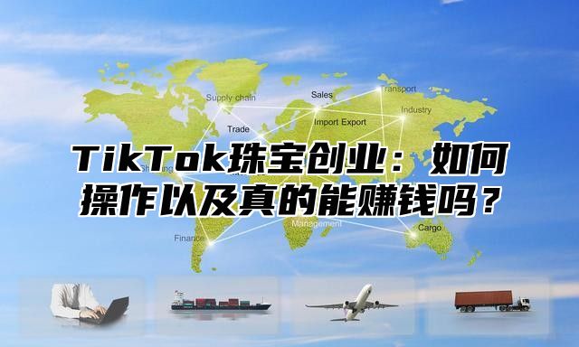 TikTok珠宝创业：如何操作以及真的能赚钱吗？