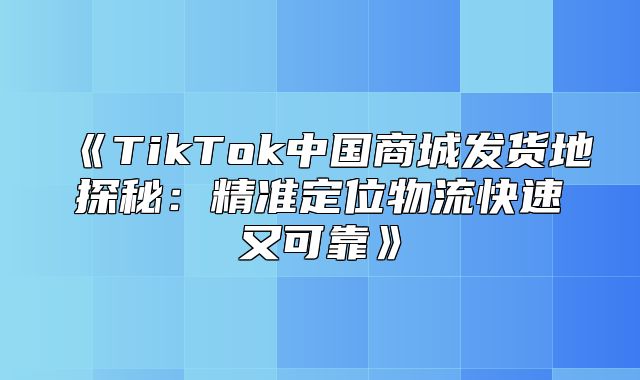 TikTok中国商城发货地探秘：精准定位物流快速又可靠