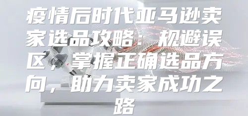 疫情后时代亚马逊卖家选品攻略：规避误区，掌握正确选品方向，助力卖家成功之路