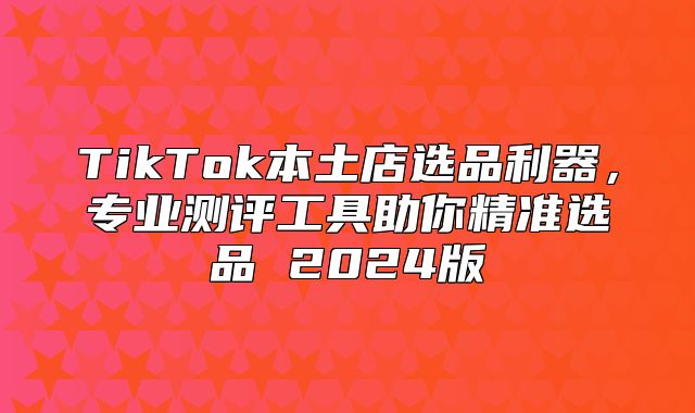 TikTok本土店选品利器，专业测评工具助你精准选品 2025版
