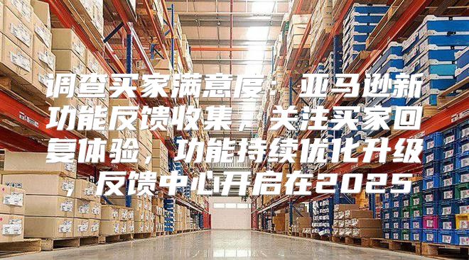 调查买家满意度：亚马逊新功能反馈收集，关注买家回复体验，功能持续优化升级，反馈中心开启在2025