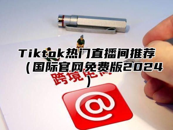 Tiktok热门直播间推荐国际官网免费版2025