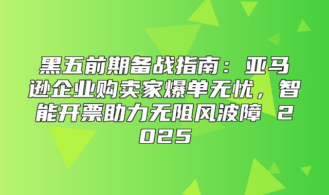 黑五前期备战指南：亚马逊企业购卖家爆单无忧，智能开票助力无阻风波障 2025