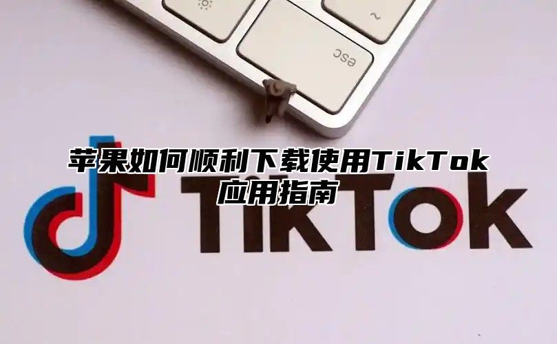 苹果如何顺利下载使用TikTok应用指南