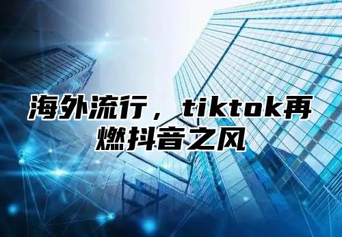 海外流行，tiktok再燃抖音之风