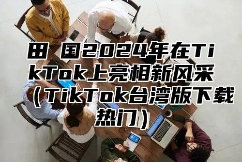 田査国2025年在TikTok上亮相新风采TikTok台湾版下载热门