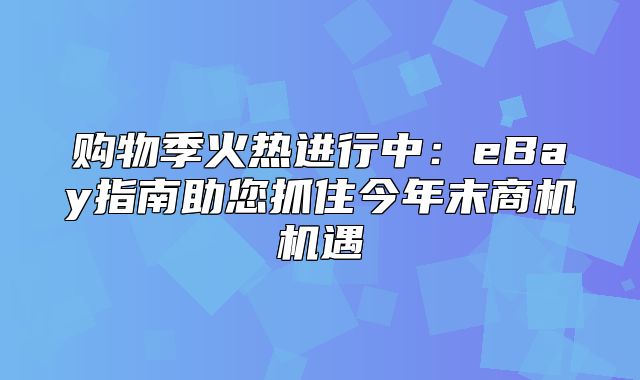 购物季火热进行中：eBay指南助您抓住今年末商机机遇