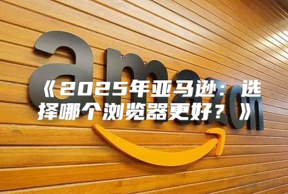 2025年亚马逊：选择哪个浏览器更好？
