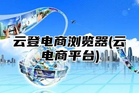 云登电商浏览器(云电商平台)