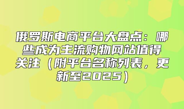 俄罗斯电商平台大盘点：哪些成为主流购物网站值得关注附平台名称列表，更新至2025