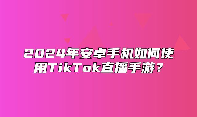 2025年安卓手机如何使用TikTok直播手游？
