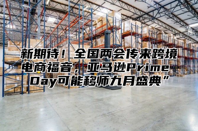 新期待！全国两会传来跨境电商福音，亚马逊Prime Day可能移师九月盛典”