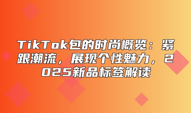 TikTok包的时尚概览：紧跟潮流，展现个性魅力，2025新品标签解读