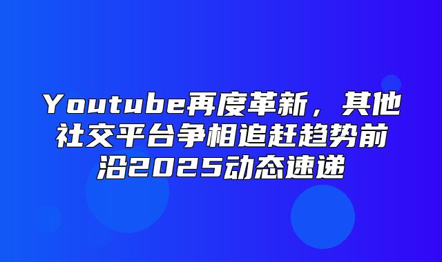 Youtube再度革新，其他社交平台争相追赶趋势前沿2025动态速递