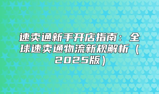 速卖通新手开店指南：全球速卖通物流新规解析2025版