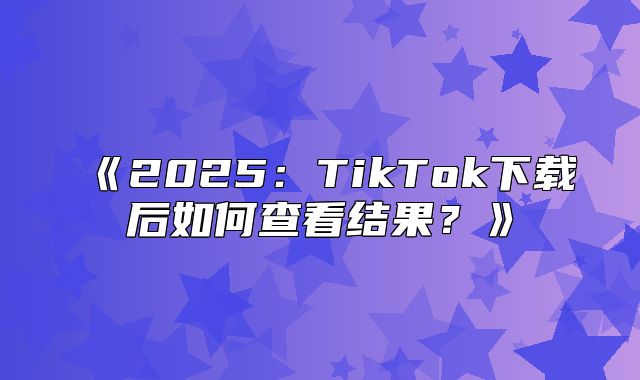 2025TikTok下载后如何查看结果？