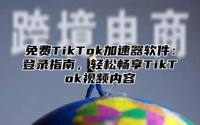 免费TikTok加速器软件：登录指南，轻松畅享TikTok视频内容