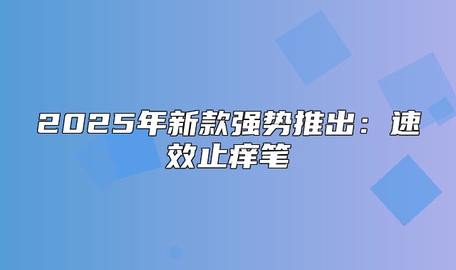 2025年新款强势推出：速效止痒笔