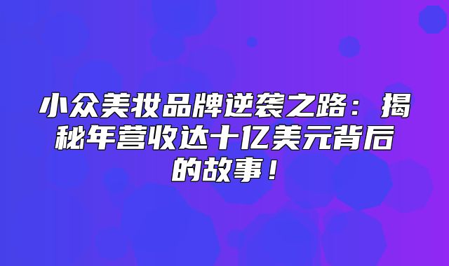 小众美妆品牌逆袭之路：揭秘年营收达十亿美元背后的故事！