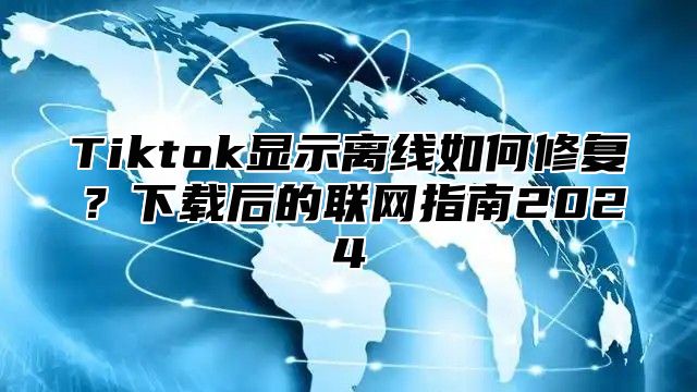 Tiktok显示离线如何修复？下载后的联网指南2025
