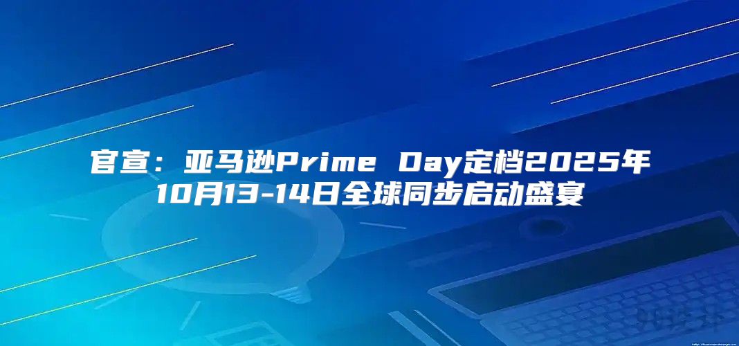 官宣：亚马逊Prime Day定档2025年10月13-14日全球同步启动盛宴