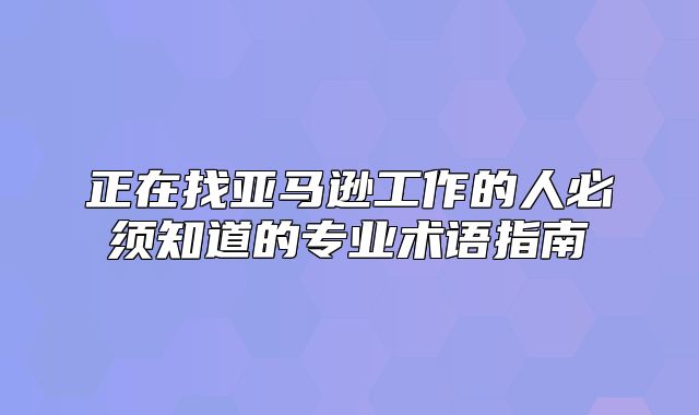 正在找亚马逊工作的人必须知道的专业术语指南