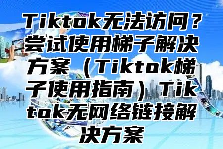 Tiktok无法访问？尝试使用梯子解决方案Tiktok梯子使用指南Tiktok无网络链接解决方案