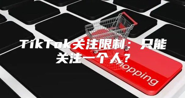 TikTok关注限制：只能关注一个人？