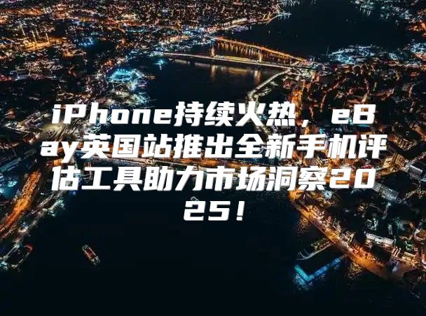 iPhone持续火热，eBay英国站推出全新手机评估工具助力市场洞察2025！